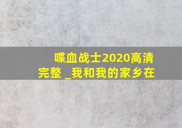 喋血战士2020高清完整 _我和我的家乡在